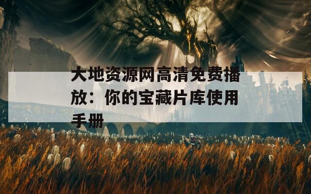 大地资源网高清免费播放：你的宝藏片库使用手册