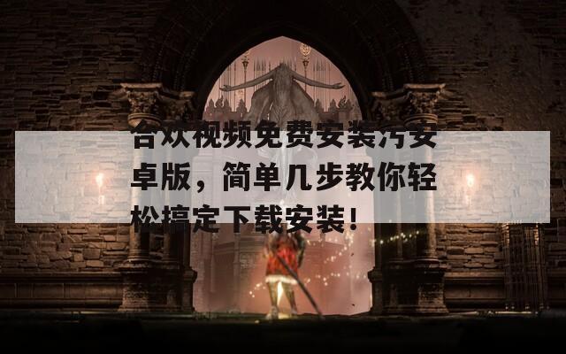 合欢视频免费安装污安卓版，简单几步教你轻松搞定下载安装！