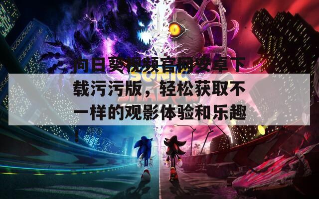 向日葵视频官网安卓下载污污版，轻松获取不一样的观影体验和乐趣！
