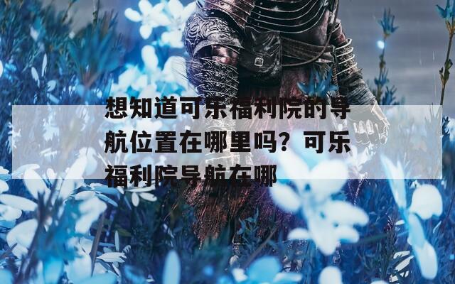 想知道可乐福利院的导航位置在哪里吗？可乐福利院导航在哪