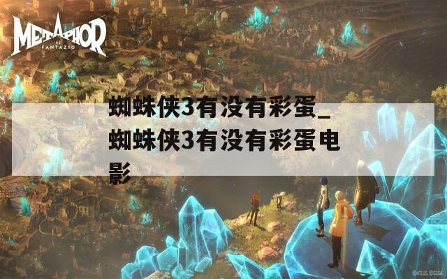 蜘蛛侠3有没有彩蛋_蜘蛛侠3有没有彩蛋电影