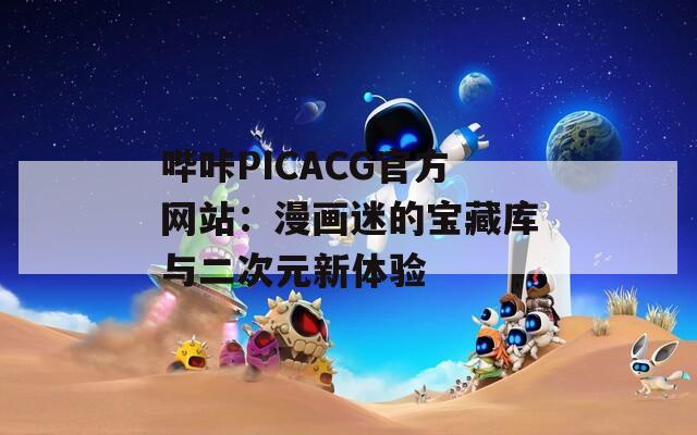 哔咔PICACG官方网站：漫画迷的宝藏库与二次元新体验