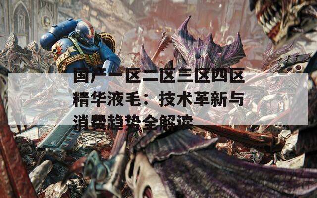 国产一区二区三区四区精华液毛：技术革新与消费趋势全解读