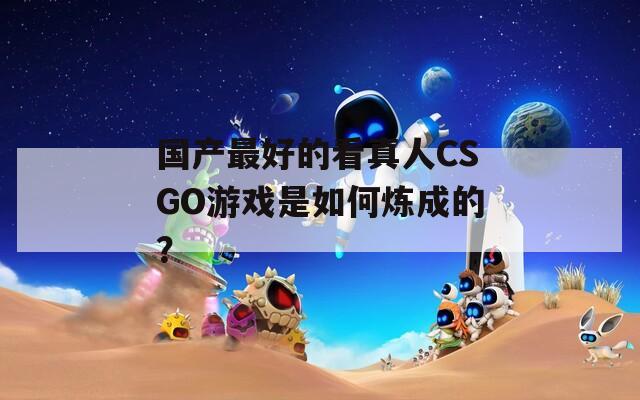 国产最好的看真人CSGO游戏是如何炼成的？