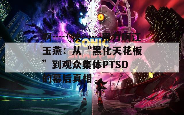 啊┅┅快┅┅用力啊江玉燕：从“黑化天花板”到观众集体PTSD的幕后真相