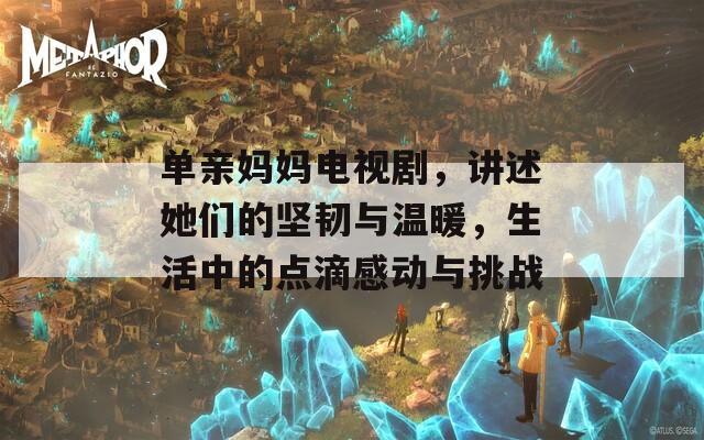 单亲妈妈电视剧，讲述她们的坚韧与温暖，生活中的点滴感动与挑战
