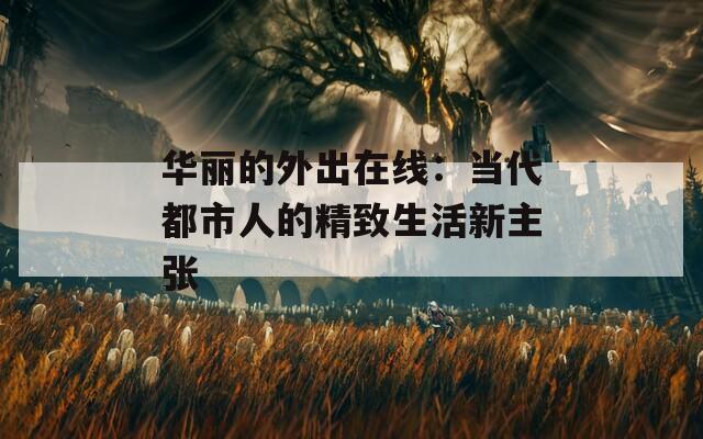 华丽的外出在线：当代都市人的精致生活新主张