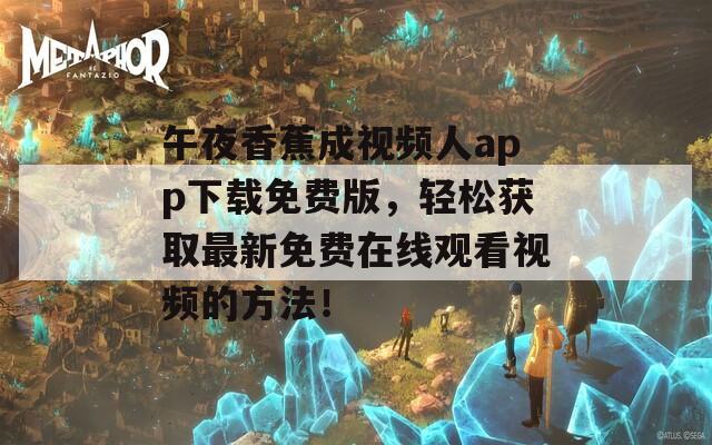 午夜香蕉成视频人app下载免费版，轻松获取最新免费在线观看视频的方法！