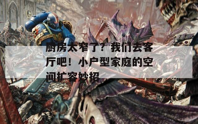 厨房太窄了？我们去客厅吧！小户型家庭的空间扩容妙招