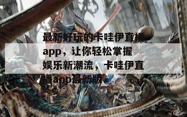 最新好玩的卡哇伊直播app，让你轻松掌握娱乐新潮流，卡哇伊直播app最新版