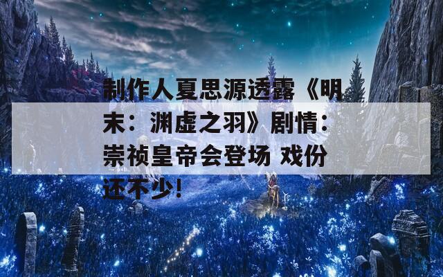 制作人夏思源透露《明末：渊虚之羽》剧情：崇祯皇帝会登场 戏份还不少!