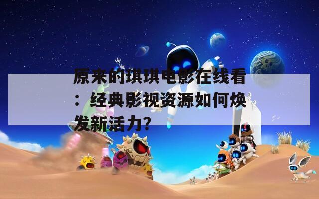 原来的琪琪电影在线看：经典影视资源如何焕发新活力？