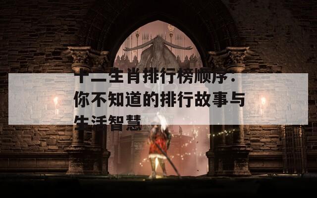 十二生肖排行榜顺序：你不知道的排行故事与生活智慧