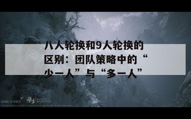 八人轮换和9人轮换的区别：团队策略中的“少一人”与“多一人”