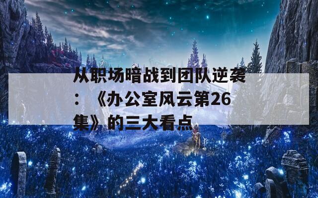 从职场暗战到团队逆袭：《办公室风云第26集》的三大看点