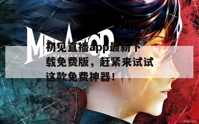 初见直播app最新下载免费版，赶紧来试试这款免费神器！