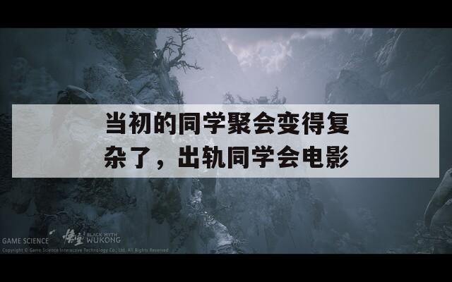 当初的同学聚会变得复杂了，出轨同学会电影