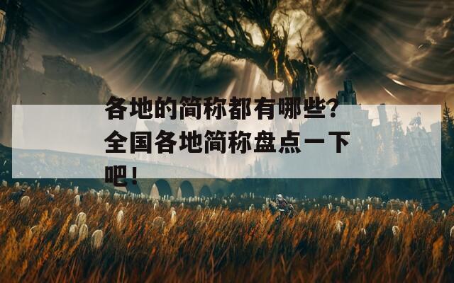 各地的简称都有哪些？全国各地简称盘点一下吧！