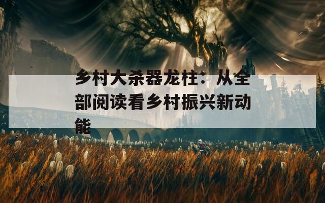 乡村大杀器龙柱：从全部阅读看乡村振兴新动能