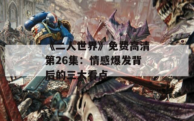《二人世界》免费高清第26集：情感爆发背后的三大看点