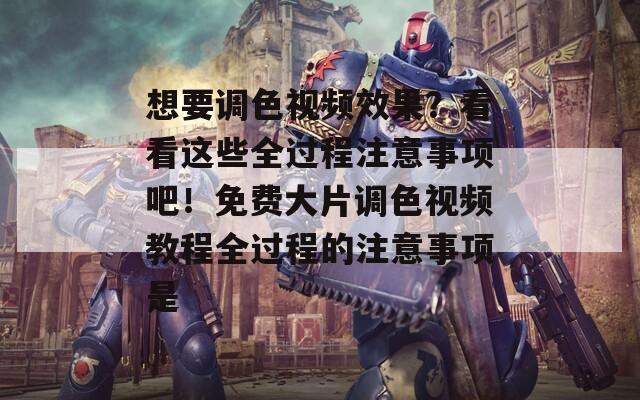 想要调色视频效果？看看这些全过程注意事项吧！免费大片调色视频教程全过程的注意事项是