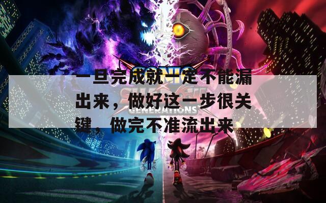 一旦完成就一定不能漏出来，做好这一步很关键，做完不准流出来