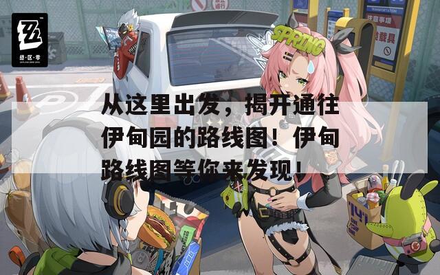 从这里出发，揭开通往伊甸园的路线图！伊甸路线图等你来发现！