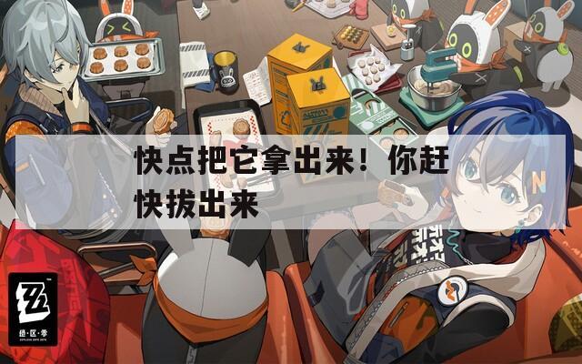 快点把它拿出来！你赶快拔出来