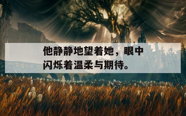 他静静地望着她，眼中闪烁着温柔与期待。