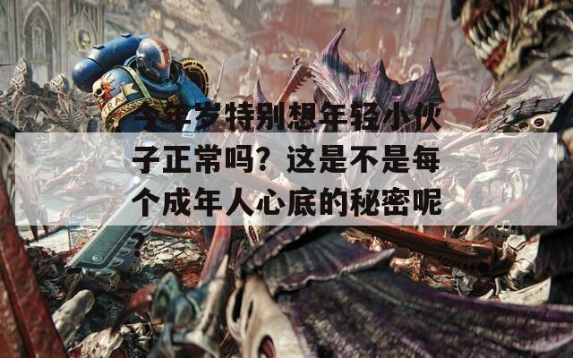 今年岁特别想年轻小伙子正常吗？这是不是每个成年人心底的秘密呢？