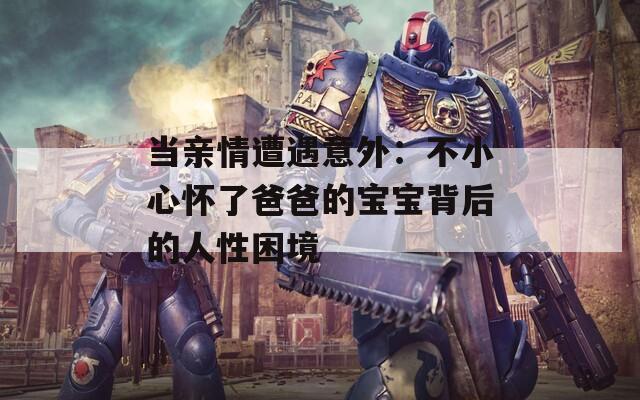 当亲情遭遇意外：不小心怀了爸爸的宝宝背后的人性困境