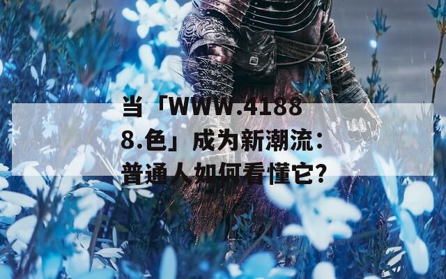 当「WWW.41888.色」成为新潮流：普通人如何看懂它？