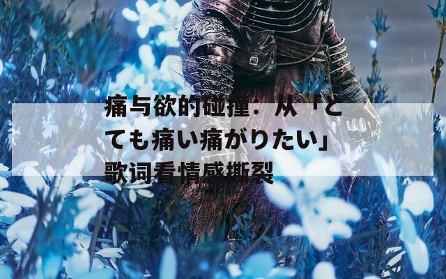 痛与欲的碰撞：从「とても痛い痛がりたい」歌词看情感撕裂