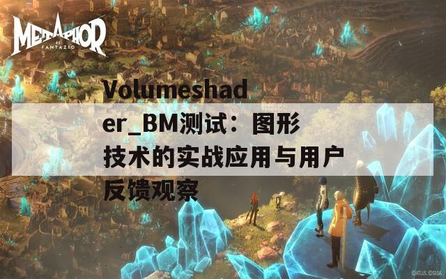 Volumeshader_BM测试：图形技术的实战应用与用户反馈观察