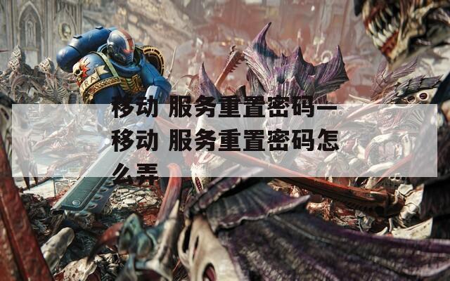 移动 服务重置密码—移动 服务重置密码怎么弄
