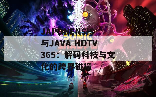 JAPONENSIS与JAVA HDTV365：解码科技与文化的跨界碰撞