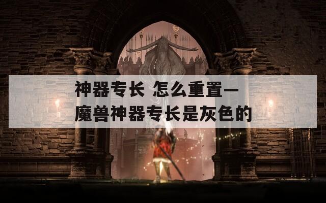 神器专长 怎么重置—魔兽神器专长是灰色的