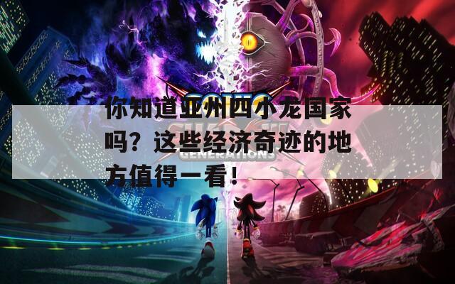 你知道亚州四小龙国家吗？这些经济奇迹的地方值得一看！