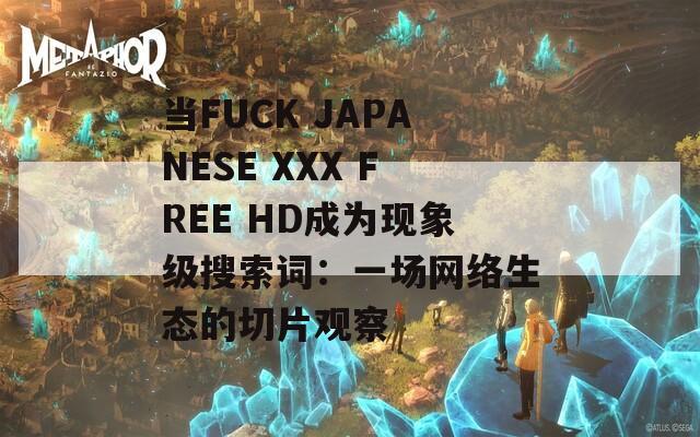 当FUCK JAPANESE XXX FREE HD成为现象级搜索词：一场网络生态的切片观察