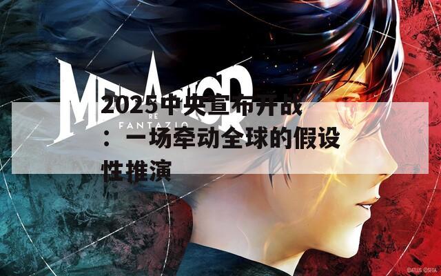 2025中央宣布开战：一场牵动全球的假设性推演