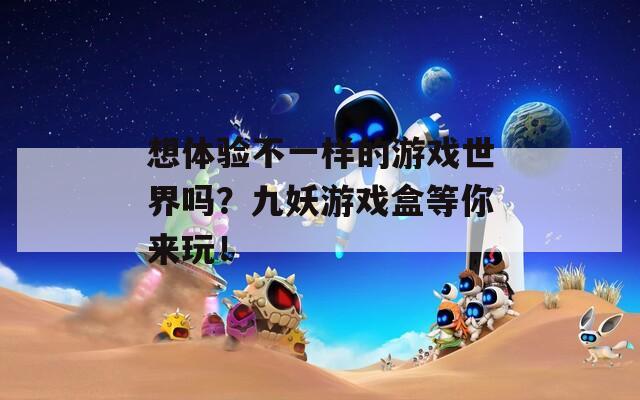 想体验不一样的游戏世界吗？九妖游戏盒等你来玩！