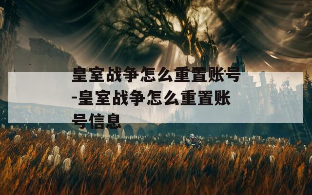皇室战争怎么重置账号-皇室战争怎么重置账号信息