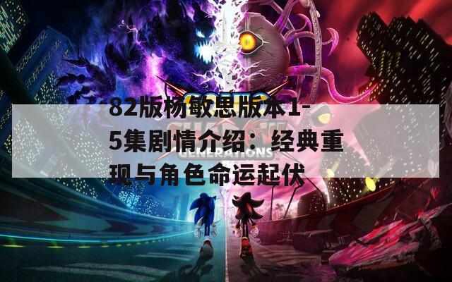 82版杨敏思版本1-5集剧情介绍：经典重现与角色命运起伏