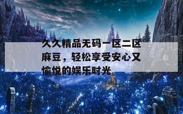 久久精品无码一区二区麻豆，轻松享受安心又愉悦的娱乐时光