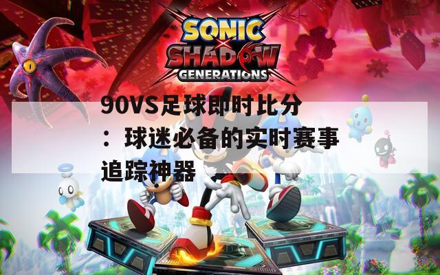 90VS足球即时比分：球迷必备的实时赛事追踪神器
