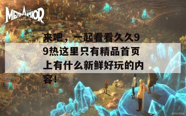 来吧，一起看看久久99热这里只有精品首页上有什么新鲜好玩的内容！