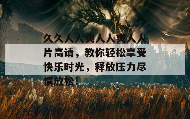 久久人人爽人人爽人人片高请，教你轻松享受快乐时光，释放压力尽情放松！
