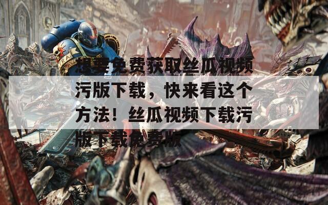 想要免费获取丝瓜视频污版下载，快来看这个方法！丝瓜视频下载污版下载免费版