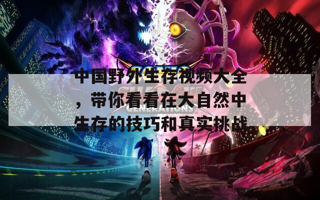 中国野外生存视频大全，带你看看在大自然中生存的技巧和真实挑战