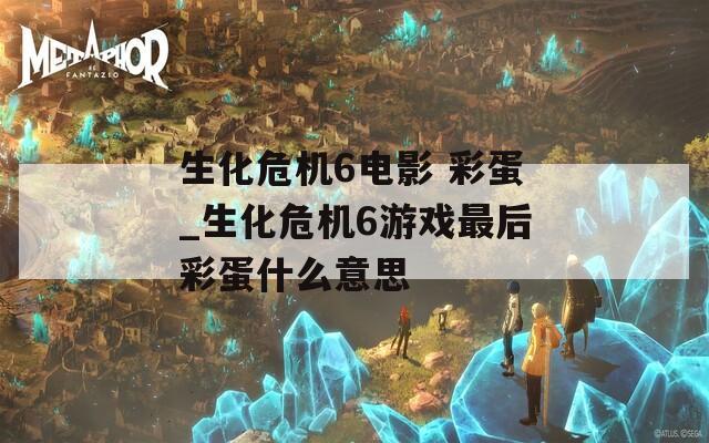 生化危机6电影 彩蛋_生化危机6游戏最后彩蛋什么意思